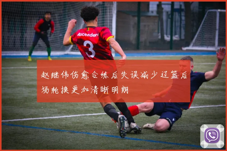 赵继伟伤愈合练后失误减少辽篮后场轮换更加清晰明朗
