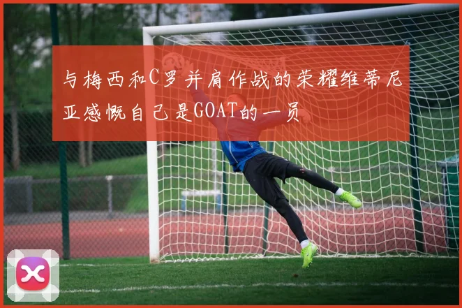 与梅西和C罗并肩作战的荣耀维蒂尼亚感慨自己是GOAT的一员