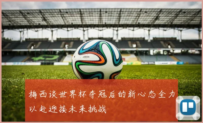 梅西谈世界杯夺冠后的新心态全力以赴迎接未来挑战