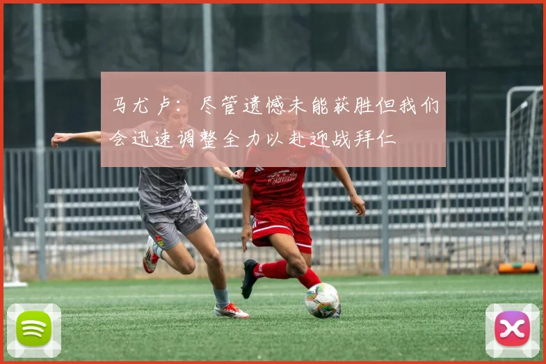马尤卢：尽管遗憾未能获胜但我们会迅速调整全力以赴迎战拜仁