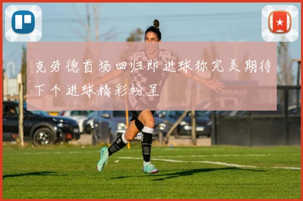 克劳德首场回归即进球称完美期待下个进球精彩纷呈
