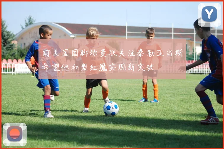 前美国国脚称曼联关注泰勒亚当斯希望他加盟红魔实现新突破