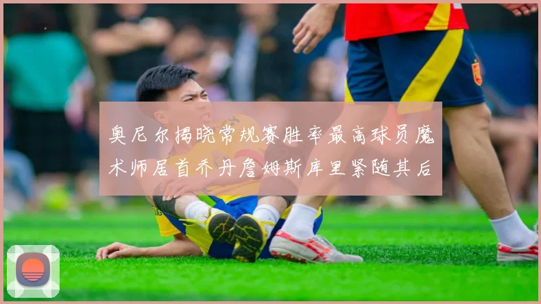 奥尼尔揭晓常规赛胜率最高球员魔术师居首乔丹詹姆斯库里紧随其后
