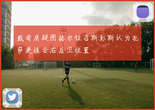 戴奇质疑图赫尔征召斯彭斯认为孔萨更适合右后卫位置