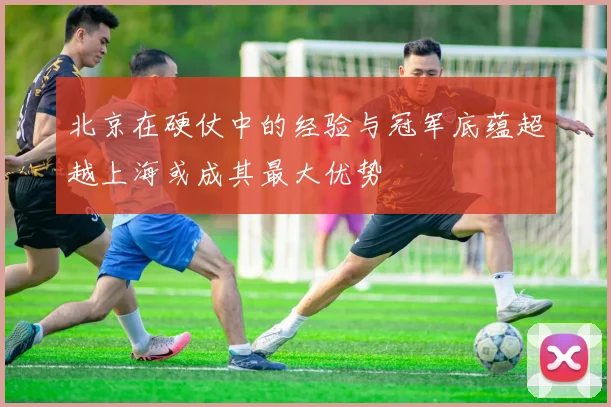 北京在硬仗中的经验与冠军底蕴超越上海或成其最大优势