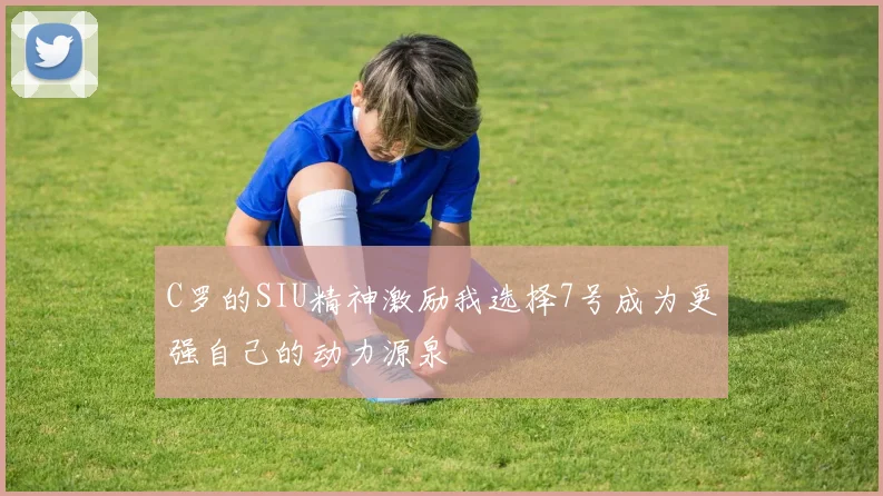 C罗的SIU精神激励我选择7号成为更强自己的动力源泉