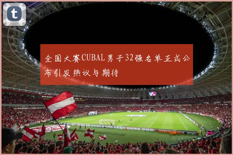 全国大赛CUBAL男子32强名单正式公布引发热议与期待