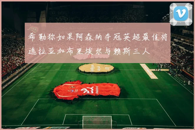 希勒称如果阿森纳夺冠英超最佳将选拉亚加布里埃尔与赖斯三人