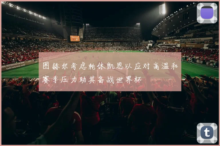 图赫尔考虑轮休凯恩以应对高温和赛季压力助其备战世界杯