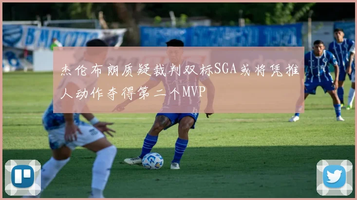 杰伦布朗质疑裁判双标SGA或将凭推人动作夺得第二个MVP