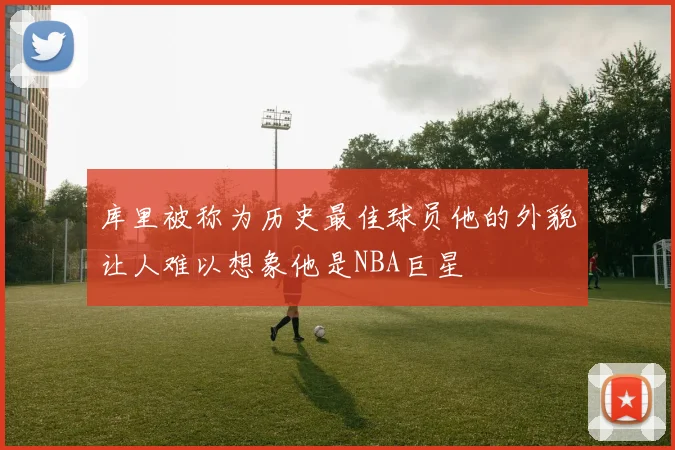 库里被称为历史最佳球员他的外貌让人难以想象他是NBA巨星