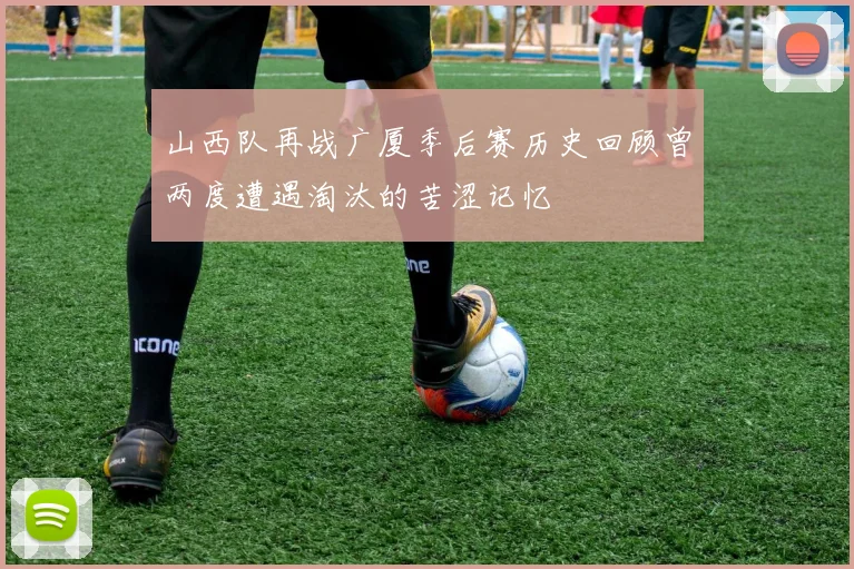 山西队再战广厦季后赛历史回顾曾两度遭遇淘汰的苦涩记忆
