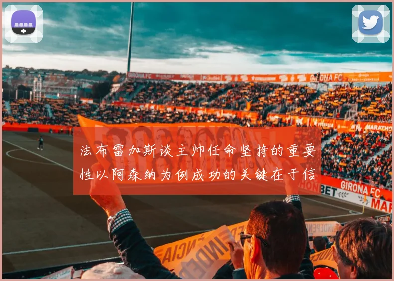 法布雷加斯谈主帅任命坚持的重要性以阿森纳为例成功的关键在于信任与耐心